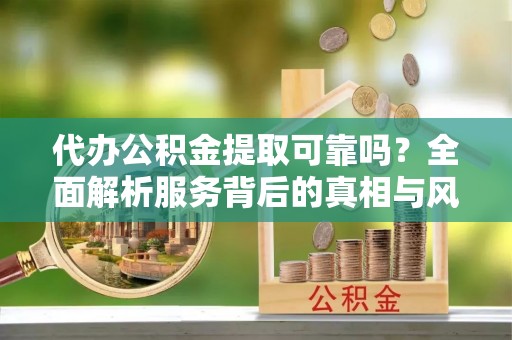 大园代办公积金提取可靠吗？全面解析服务背后的真相与风险