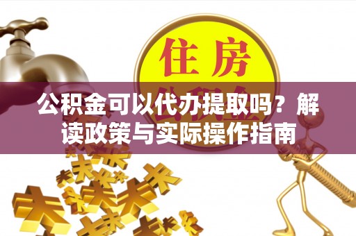 湟中公积金可以代办提取吗？解读政策与实际操作指南