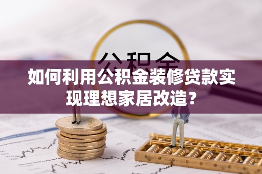 宿豫如何利用公积金装修贷款实现理想家居改造？